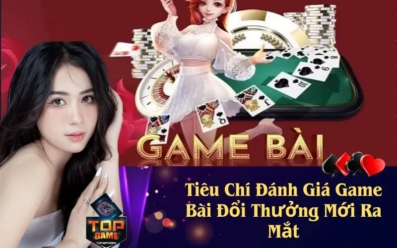 Tiêu Chí Đánh Giá Game Bài Đổi Thưởng Mới Ra Mắt